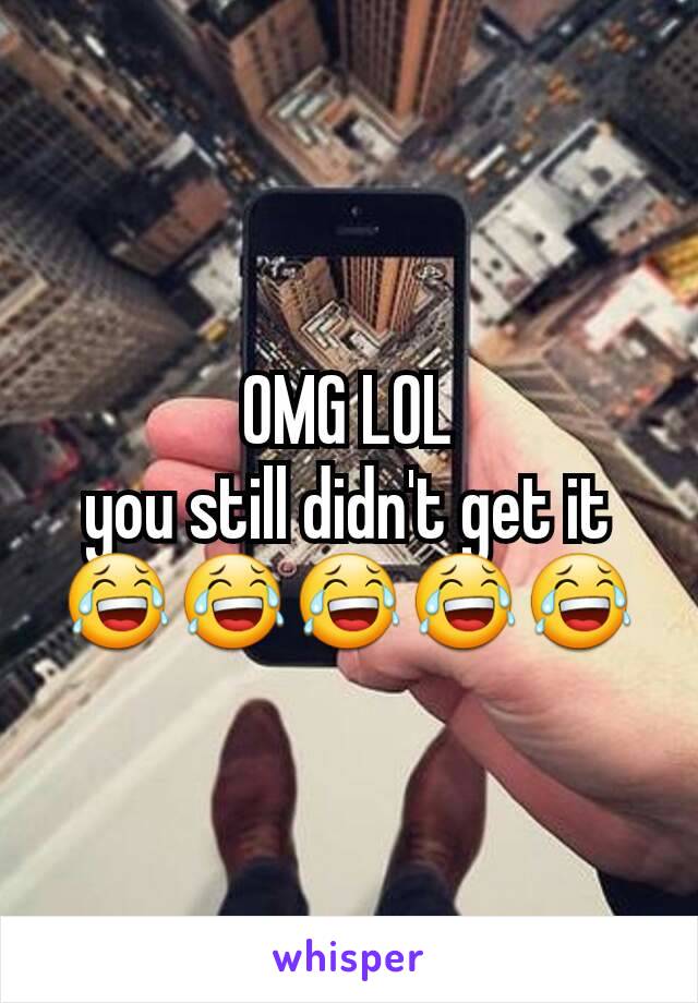 OMG LOL
you still didn't get it
😂😂😂😂😂