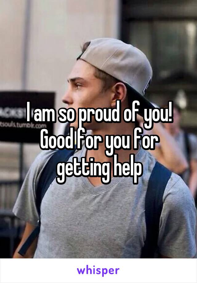 I am so proud of you! Good for you for getting help