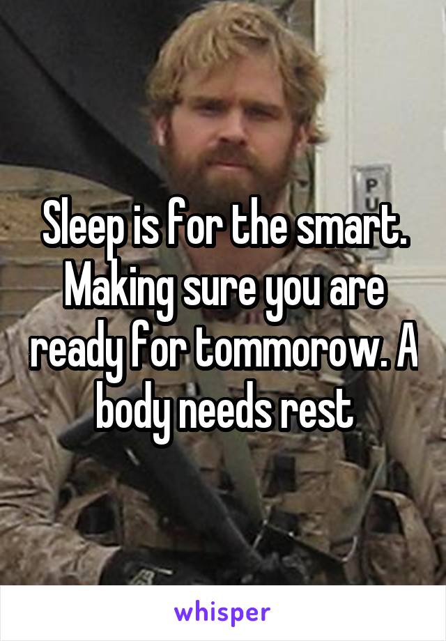 Sleep is for the smart. Making sure you are ready for tommorow. A body needs rest