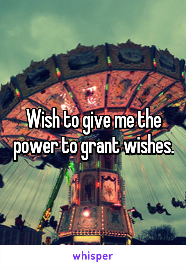 Wish to give me the power to grant wishes.