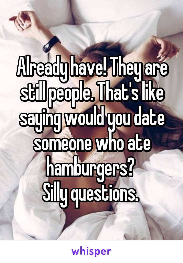 Already have! They are still people. That's like saying would you date someone who ate hamburgers? 
Silly questions. 