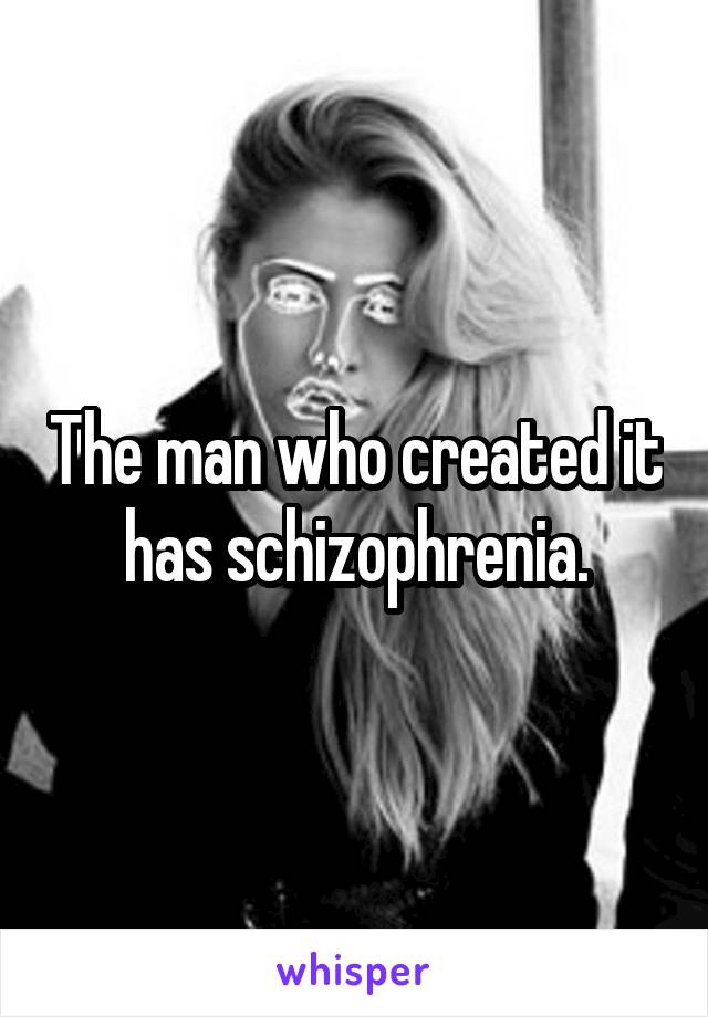 The man who created it has schizophrenia.