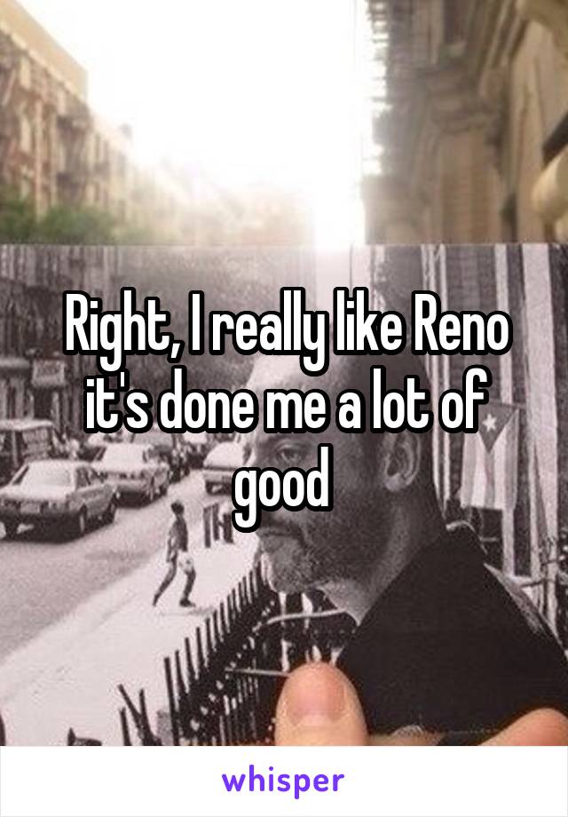 Right, I really like Reno it's done me a lot of good 