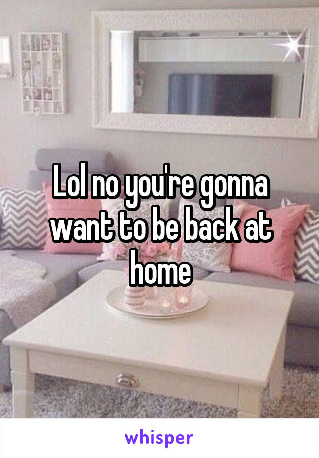 Lol no you're gonna want to be back at home