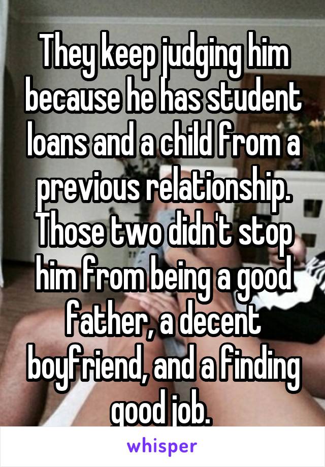 They keep judging him because he has student loans and a child from a previous relationship. Those two didn't stop him from being a good father, a decent boyfriend, and a finding good job. 