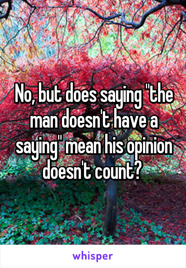 No, but does saying "the man doesn't have a saying" mean his opinion doesn't count? 