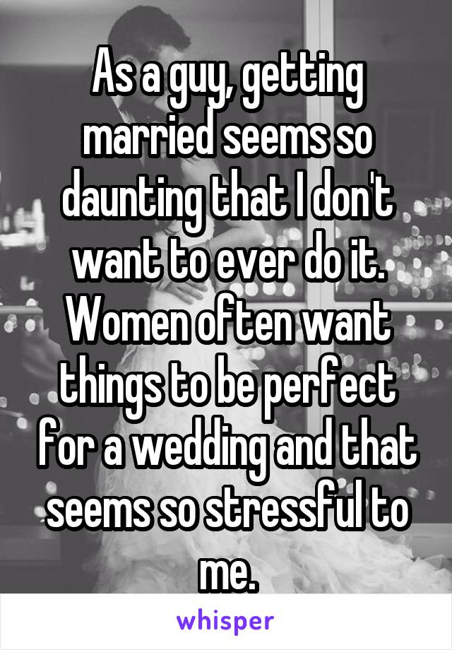 As a guy, getting married seems so daunting that I don't want to ever do it. Women often want things to be perfect for a wedding and that seems so stressful to me.