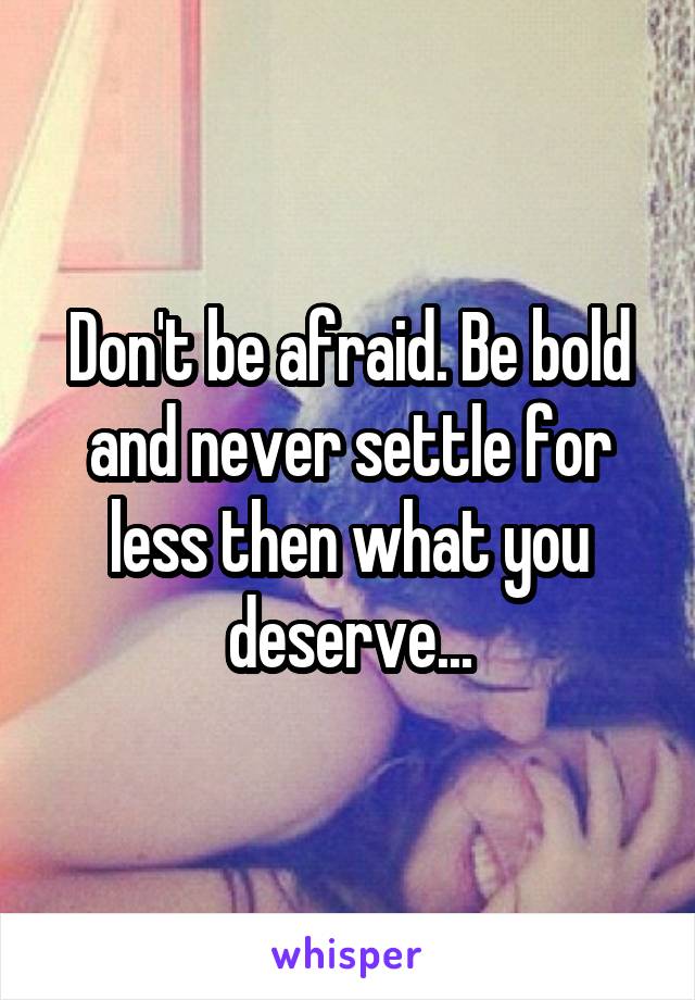 Don't be afraid. Be bold and never settle for less then what you deserve...