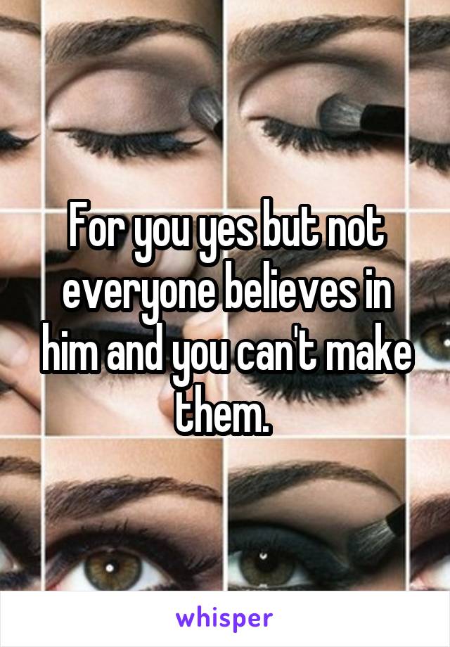For you yes but not everyone believes in him and you can't make them. 