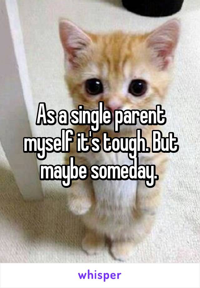 As a single parent myself it's tough. But maybe someday. 