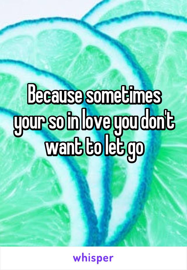 Because sometimes your so in love you don't want to let go
