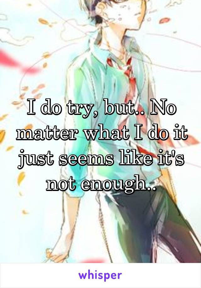 I do try, but.. No matter what I do it just seems like it's not enough..