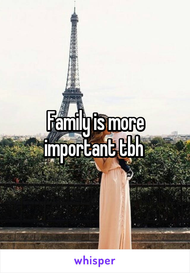 Family is more important tbh 