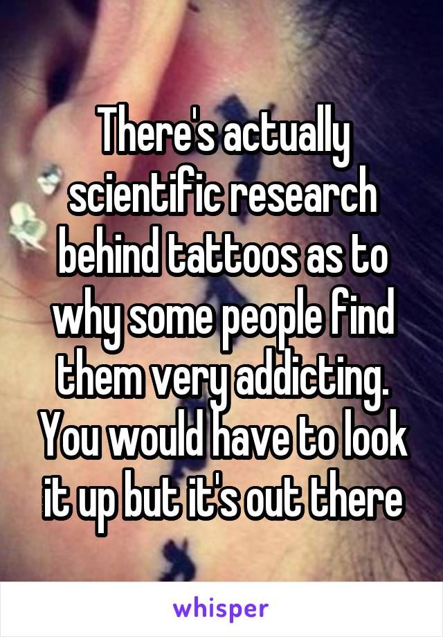 There's actually scientific research behind tattoos as to why some people find them very addicting. You would have to look it up but it's out there