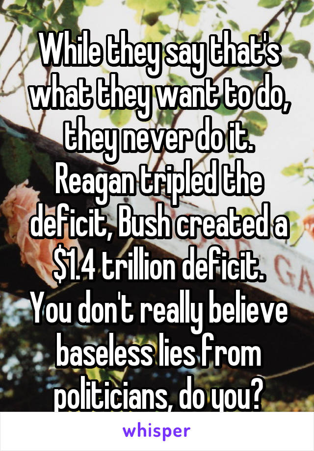 While they say that's what they want to do, they never do it.
Reagan tripled the deficit, Bush created a $1.4 trillion deficit.
You don't really believe baseless lies from politicians, do you?