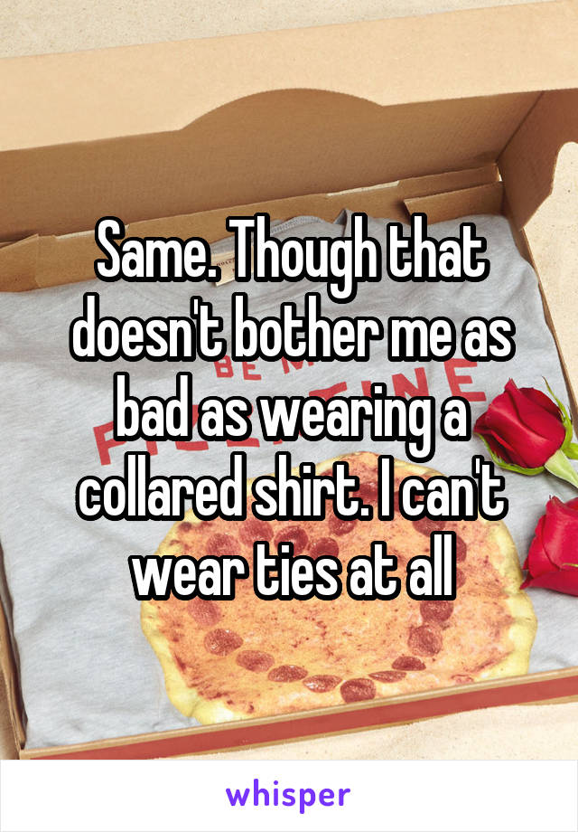 Same. Though that doesn't bother me as bad as wearing a collared shirt. I can't wear ties at all