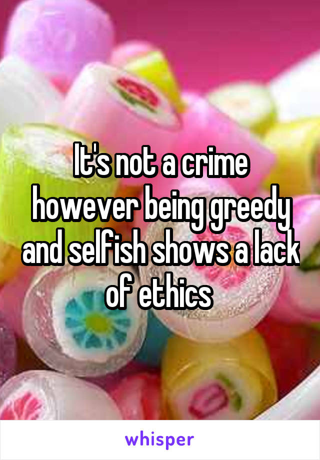 It's not a crime however being greedy and selfish shows a lack of ethics 