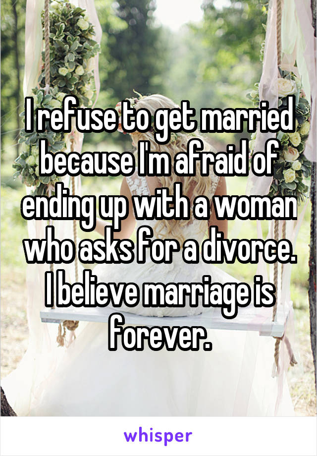 I refuse to get married because I'm afraid of ending up with a woman who asks for a divorce. I believe marriage is forever.
