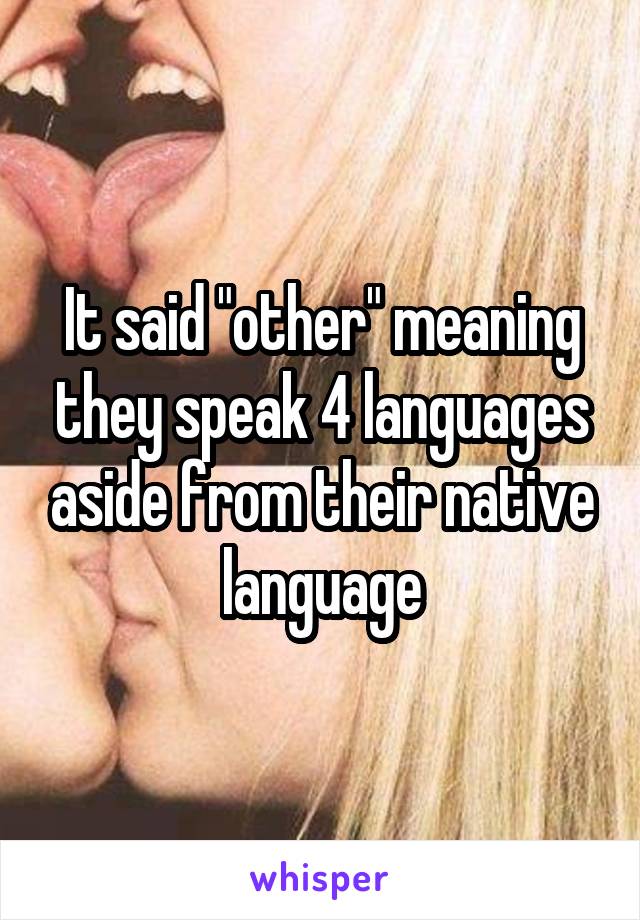 It said "other" meaning they speak 4 languages aside from their native language