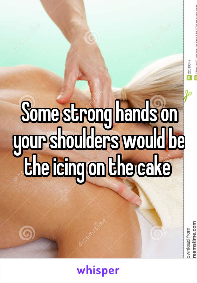 Some strong hands on your shoulders would be the icing on the cake 