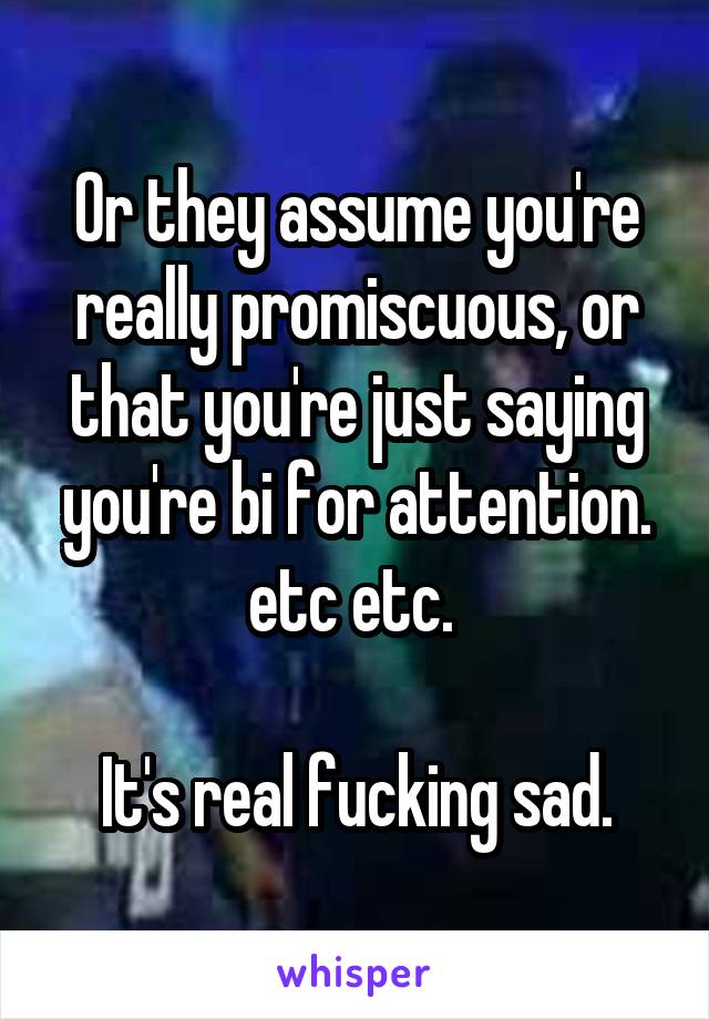 Or they assume you're really promiscuous, or that you're just saying you're bi for attention. etc etc. 

It's real fucking sad.