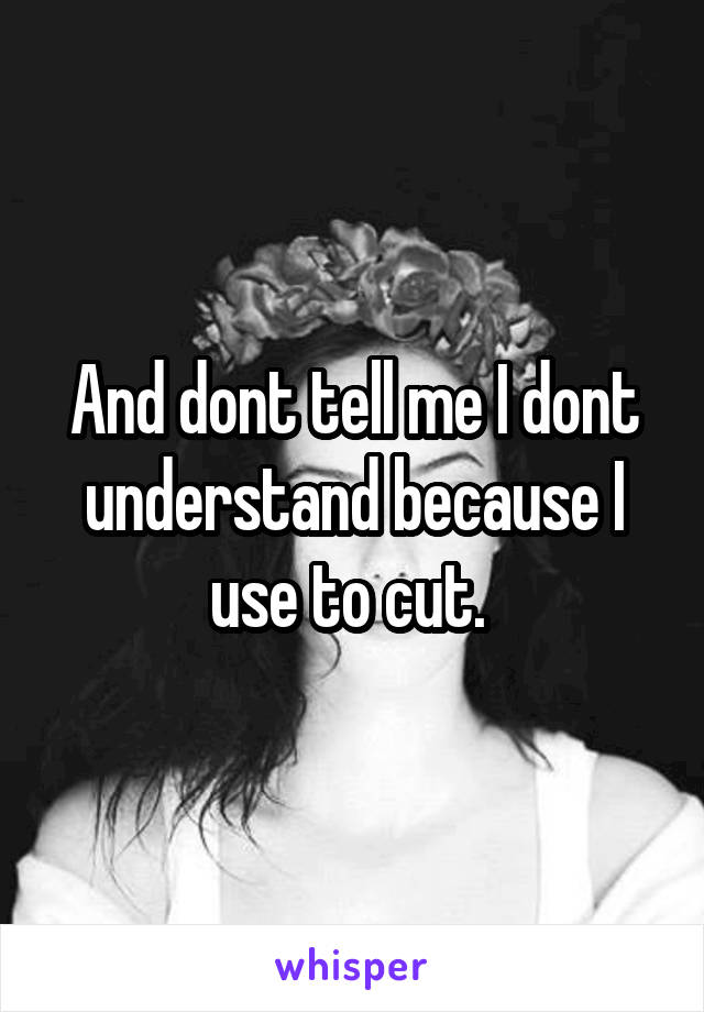 And dont tell me I dont understand because I use to cut. 