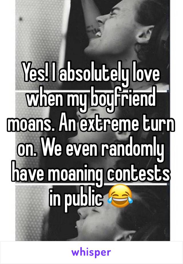 Yes! I absolutely love when my boyfriend moans. An extreme turn on. We even randomly have moaning contests in public 😂