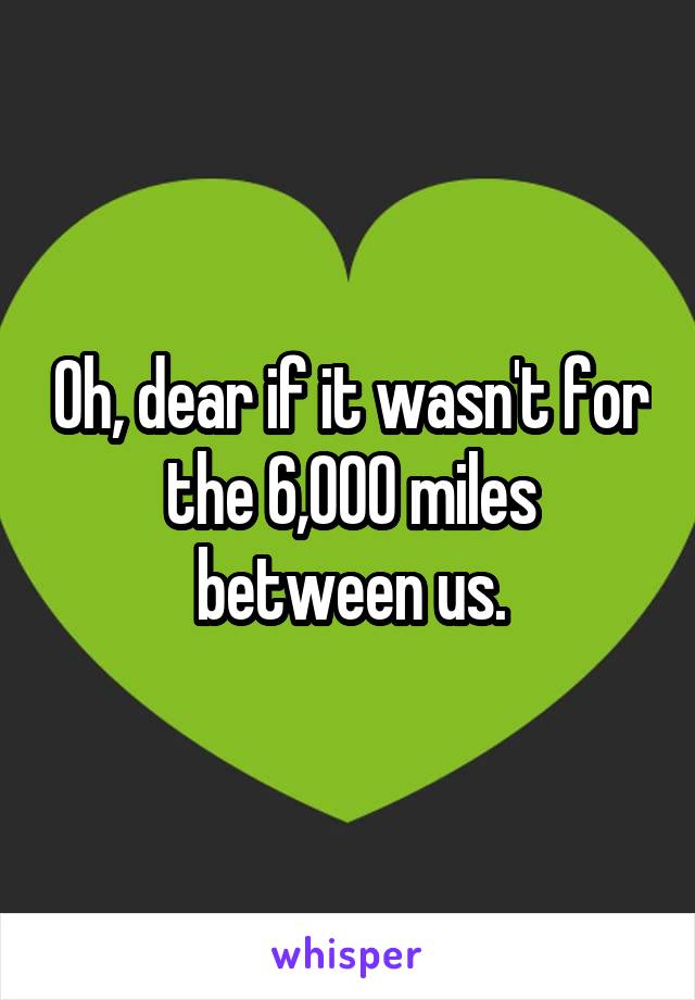 Oh, dear if it wasn't for the 6,000 miles between us.