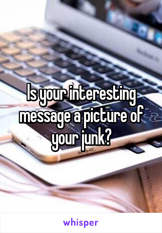Is your interesting message a picture of your junk?