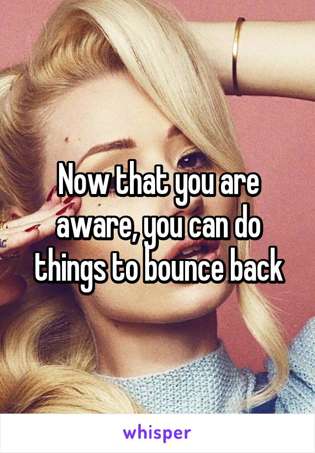 Now that you are aware, you can do things to bounce back