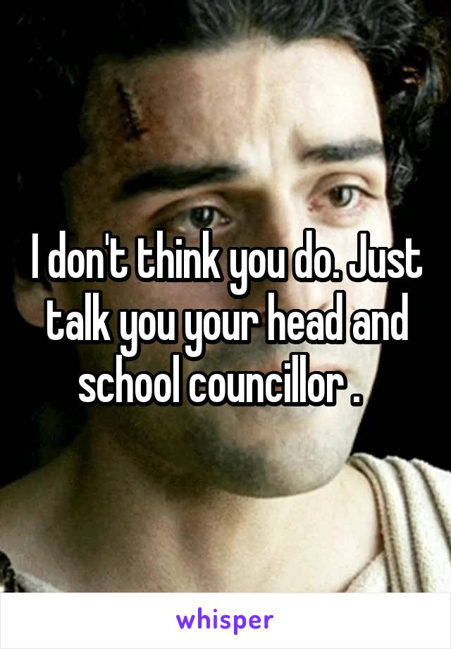 I don't think you do. Just talk you your head and school councillor .  