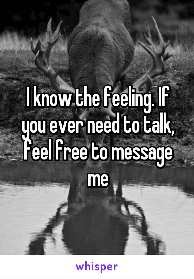 I know the feeling. If you ever need to talk, feel free to message me