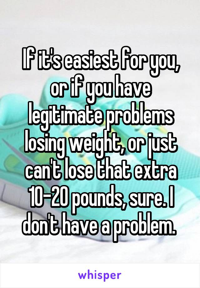 If it's easiest for you, or if you have legitimate problems losing weight, or just can't lose that extra 10-20 pounds, sure. I don't have a problem. 