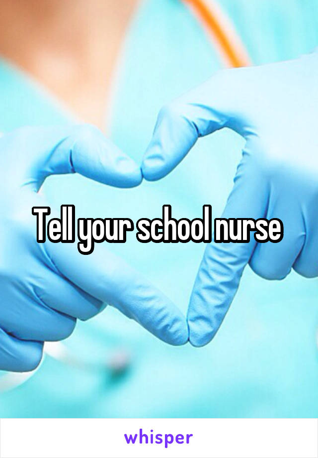 Tell your school nurse 
