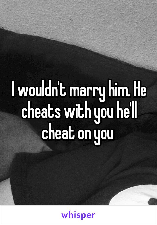 I wouldn't marry him. He cheats with you he'll cheat on you 