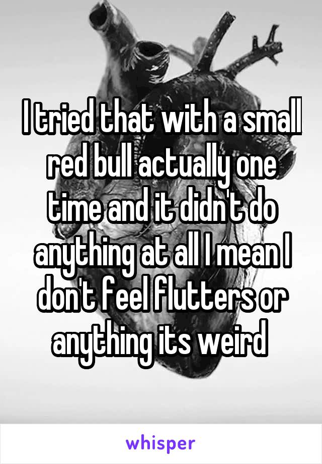 I tried that with a small red bull actually one time and it didn't do anything at all I mean I don't feel flutters or anything its weird 