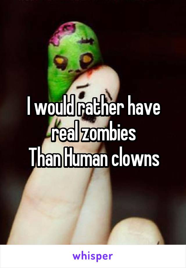 I would rather have real zombies
Than Human clowns