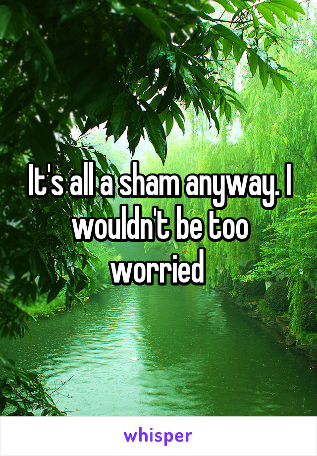 It's all a sham anyway. I wouldn't be too worried 