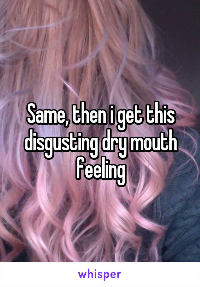 Same, then i get this disgusting dry mouth feeling