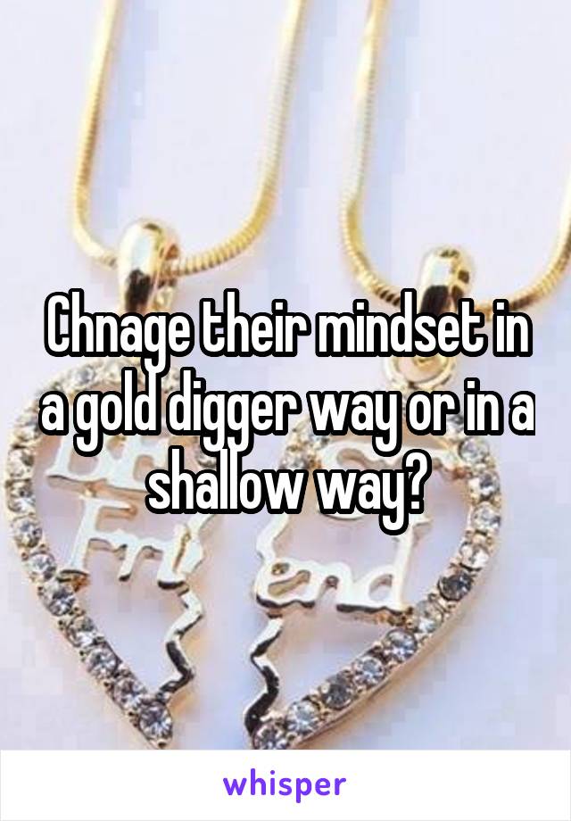 Chnage their mindset in a gold digger way or in a shallow way?