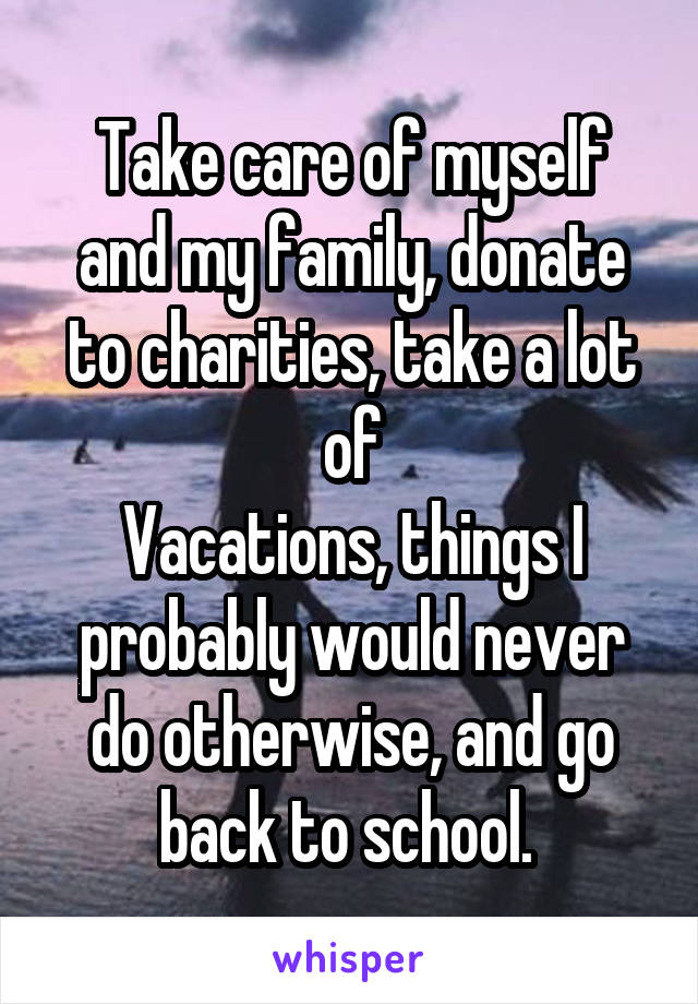 Take care of myself and my family, donate to charities, take a lot of
Vacations, things I probably would never do otherwise, and go back to school. 