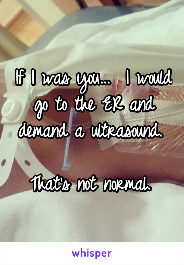 If I was you...  I would go to the ER and demand a ultrasound. 

That's not normal. 