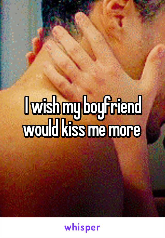 I wish my boyfriend would kiss me more 