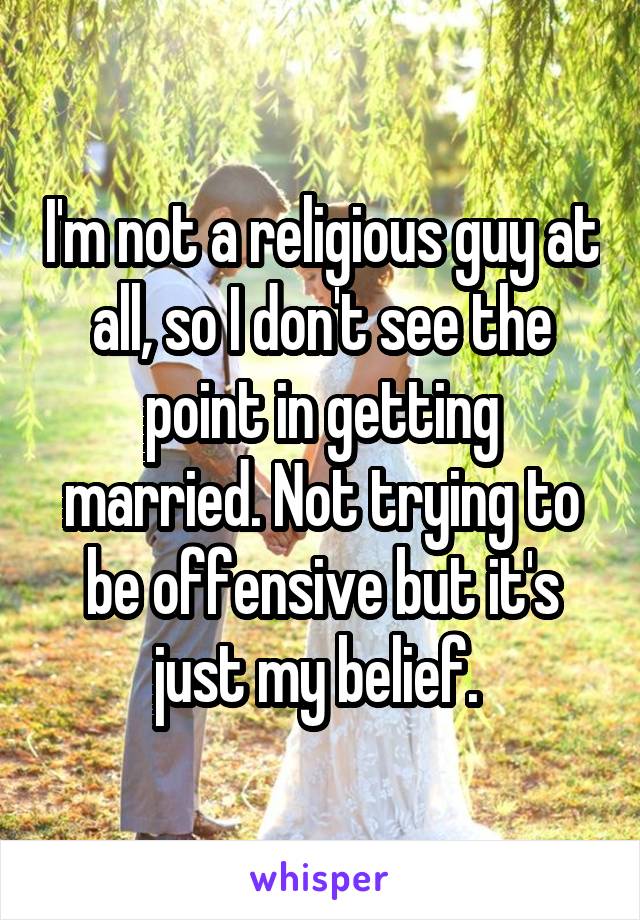 I'm not a religious guy at all, so I don't see the point in getting married. Not trying to be offensive but it's just my belief. 