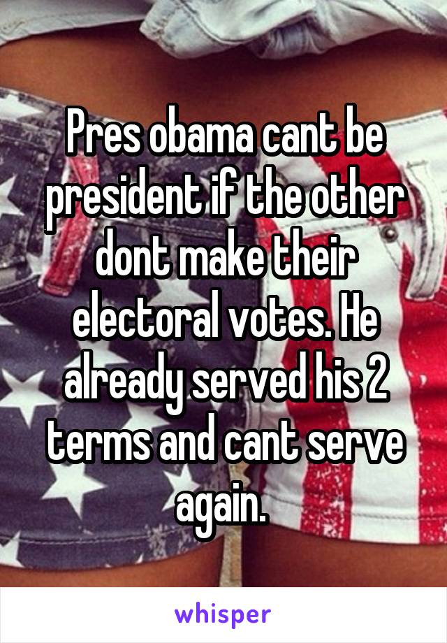 Pres obama cant be president if the other dont make their electoral votes. He already served his 2 terms and cant serve again. 
