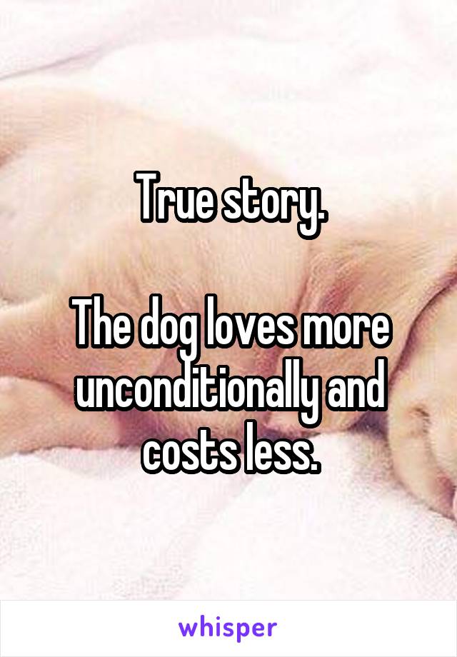 True story.

The dog loves more unconditionally and costs less.