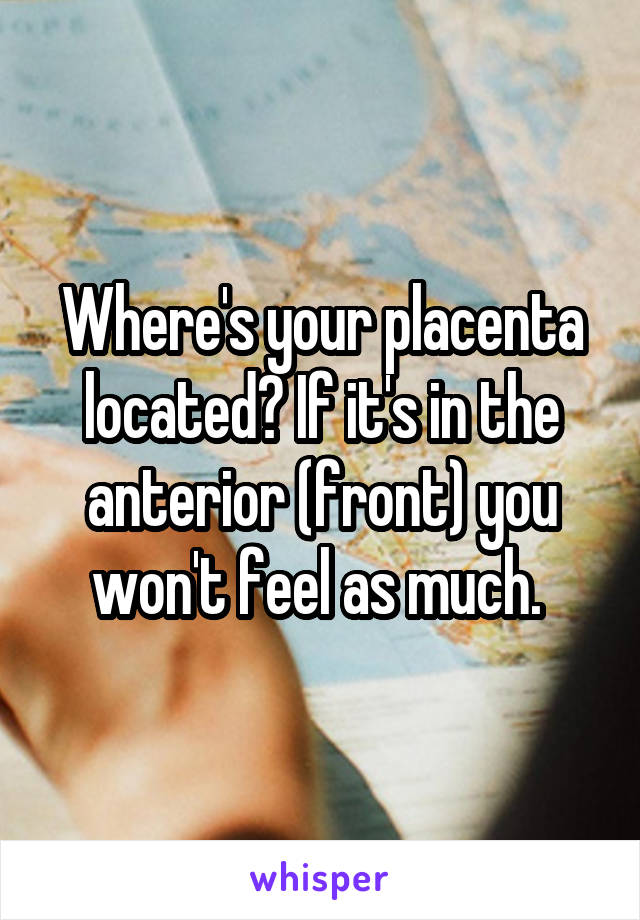 Where's your placenta located? If it's in the anterior (front) you won't feel as much. 