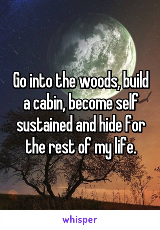 Go into the woods, build a cabin, become self sustained and hide for the rest of my life.