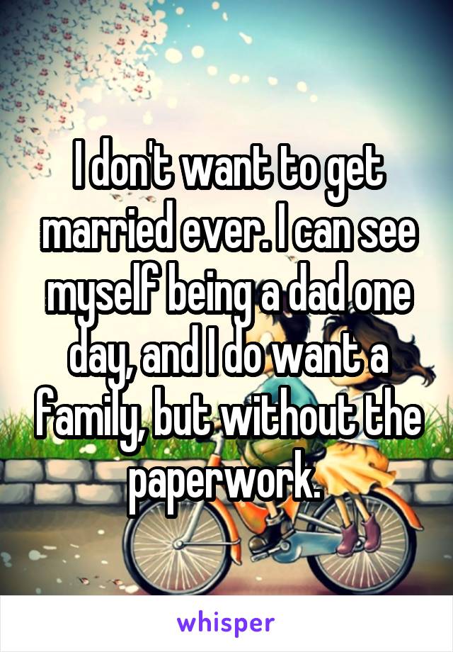 I don't want to get married ever. I can see myself being a dad one day, and I do want a family, but without the paperwork. 