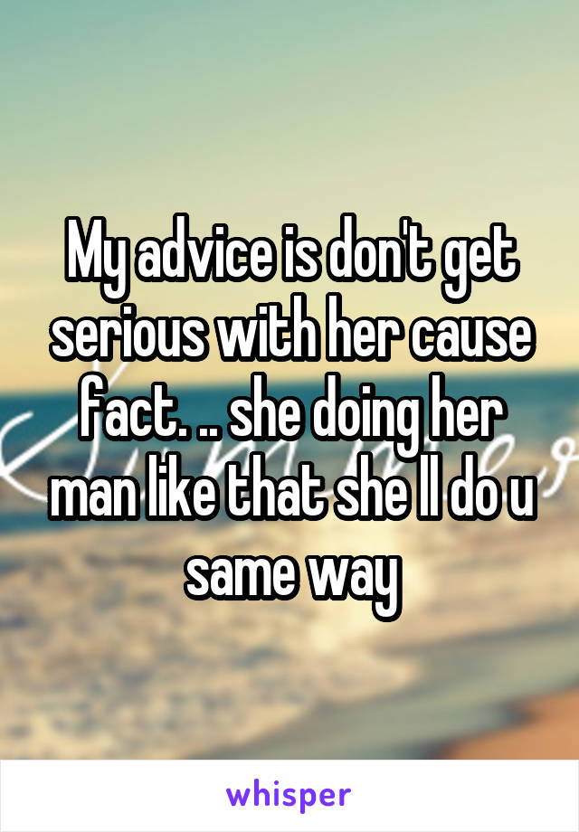 My advice is don't get serious with her cause fact. .. she doing her man like that she ll do u same way